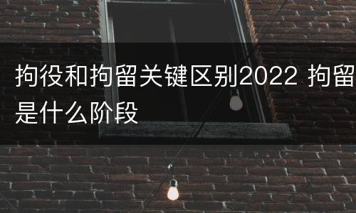 拘役和拘留关键区别2022 拘留是什么阶段