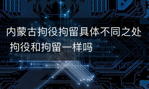 内蒙古拘役拘留具体不同之处 拘役和拘留一样吗