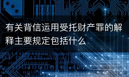 有关背信运用受托财产罪的解释主要规定包括什么