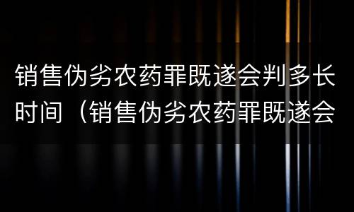 销售伪劣农药罪既遂会判多长时间（销售伪劣农药罪既遂会判多长时间以上）