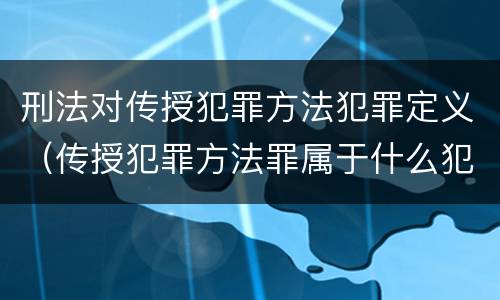刑法对传授犯罪方法犯罪定义（传授犯罪方法罪属于什么犯罪类型）