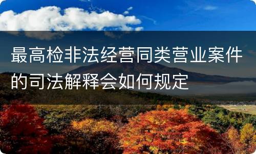 最高检非法经营同类营业案件的司法解释会如何规定