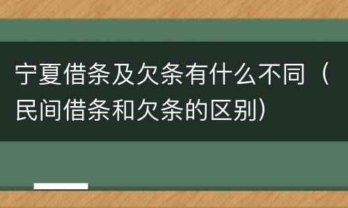 宁夏借条及欠条有什么不同（民间借条和欠条的区别）