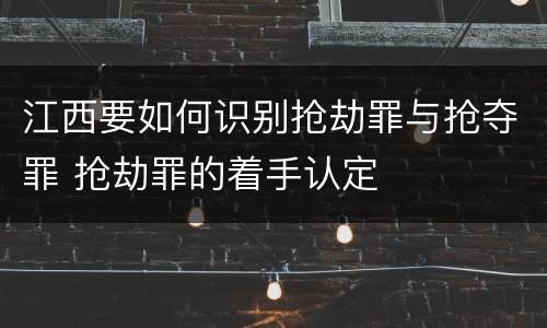 江西要如何识别抢劫罪与抢夺罪 抢劫罪的着手认定