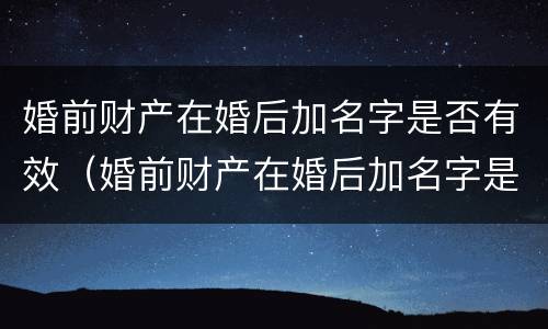 婚前财产在婚后加名字是否有效（婚前财产在婚后加名字是否有效呢）
