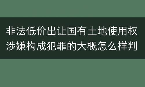 非法低价出让国有土地使用权涉嫌构成犯罪的大概怎么样判刑