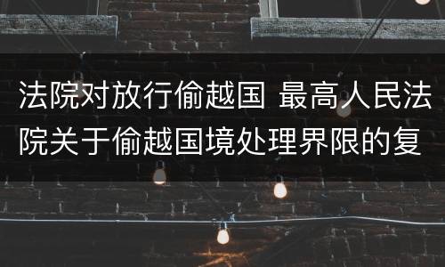 法院对放行偷越国 最高人民法院关于偷越国境处理界限的复函