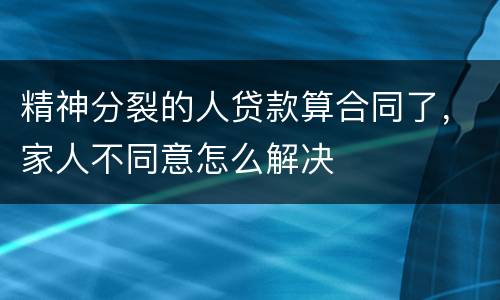 精神分裂的人贷款算合同了，家人不同意怎么解决
