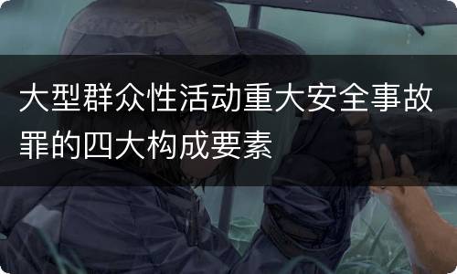 大型群众性活动重大安全事故罪的四大构成要素