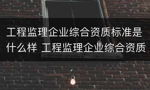 工程监理企业综合资质标准是什么样 工程监理企业综合资质标准是什么样的