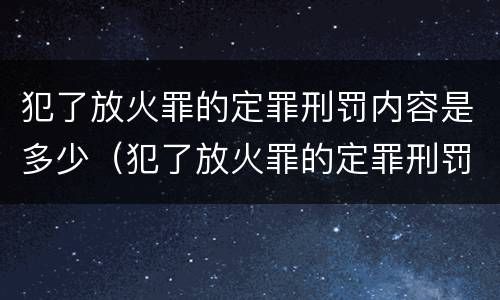 犯了放火罪的定罪刑罚内容是多少（犯了放火罪的定罪刑罚内容是多少年）
