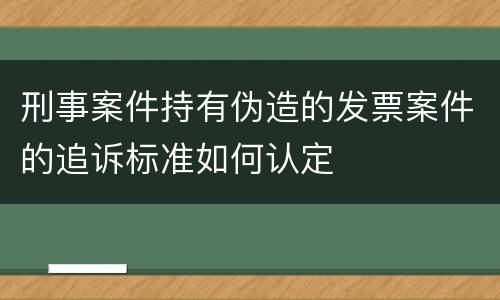 刑事案件持有伪造的发票案件的追诉标准如何认定