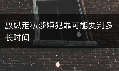 放纵走私涉嫌犯罪可能要判多长时间