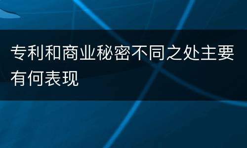 专利和商业秘密不同之处主要有何表现
