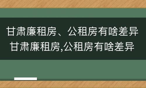甘肃廉租房、公租房有啥差异 甘肃廉租房,公租房有啥差异吗