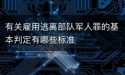 有关雇用逃离部队军人罪的基本判定有哪些标准