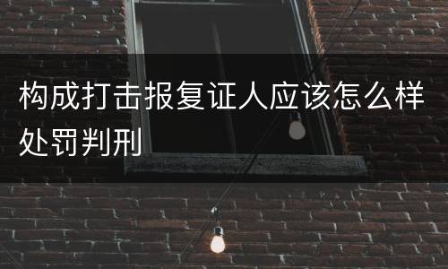构成打击报复证人应该怎么样处罚判刑