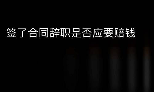 签了合同辞职是否应要赔钱