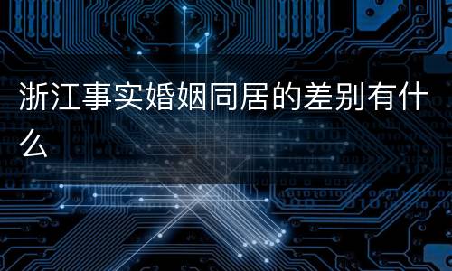 浙江事实婚姻同居的差别有什么