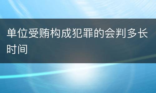 单位受贿构成犯罪的会判多长时间