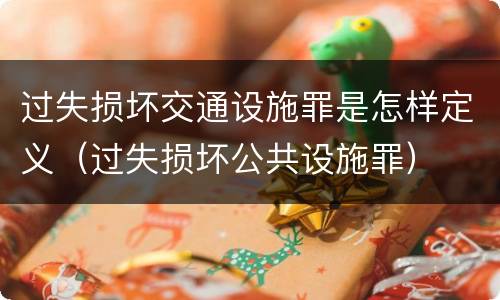 过失损坏交通设施罪是怎样定义（过失损坏公共设施罪）