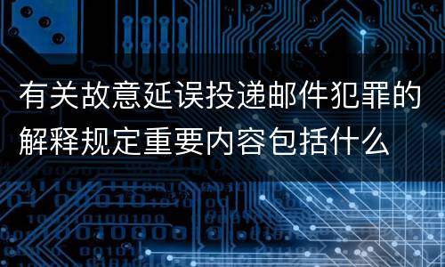 有关故意延误投递邮件犯罪的解释规定重要内容包括什么