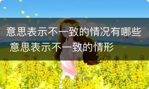 意思表示不一致的情况有哪些 意思表示不一致的情形