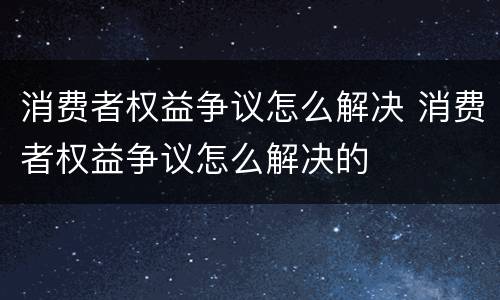 消费者权益争议怎么解决 消费者权益争议怎么解决的