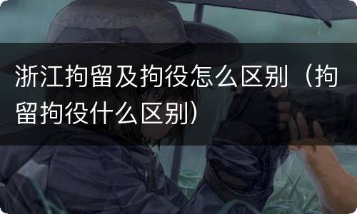 浙江拘留及拘役怎么区别（拘留拘役什么区别）
