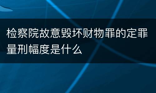 检察院故意毁坏财物罪的定罪量刑幅度是什么