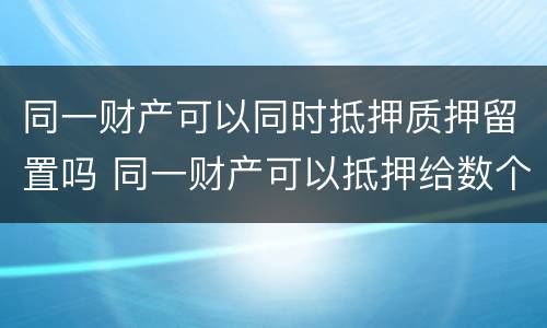 同一财产可以同时抵押质押留置吗 同一财产可以抵押给数个人吗
