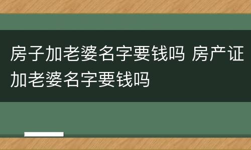 房子加老婆名字要钱吗 房产证加老婆名字要钱吗