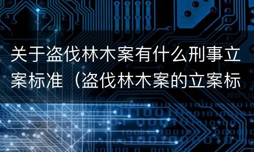 关于盗伐林木案有什么刑事立案标准（盗伐林木案的立案标准及定罪与量刑）