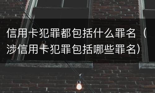 信用卡犯罪都包括什么罪名（涉信用卡犯罪包括哪些罪名）