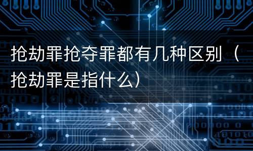 抢劫罪抢夺罪都有几种区别（抢劫罪是指什么）