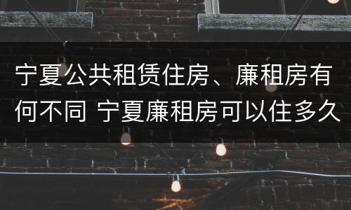 宁夏公共租赁住房、廉租房有何不同 宁夏廉租房可以住多久