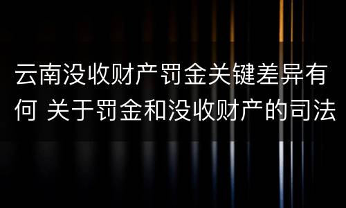 云南没收财产罚金关键差异有何 关于罚金和没收财产的司法解释