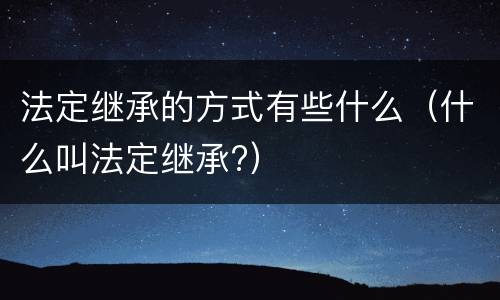 法定继承的方式有些什么（什么叫法定继承?）