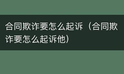 合同欺诈要怎么起诉（合同欺诈要怎么起诉他）