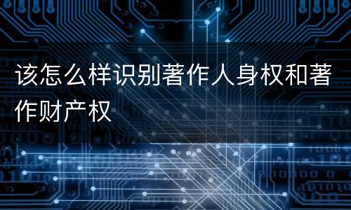 该怎么样识别著作人身权和著作财产权