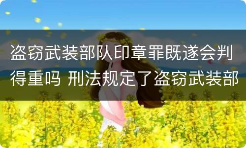 盗窃武装部队印章罪既遂会判得重吗 刑法规定了盗窃武装部队印章罪