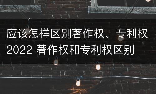应该怎样区别著作权、专利权2022 著作权和专利权区别