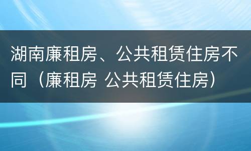 湖南廉租房、公共租赁住房不同（廉租房 公共租赁住房）