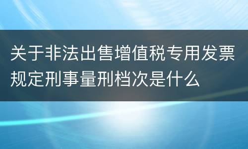 关于非法出售增值税专用发票规定刑事量刑档次是什么