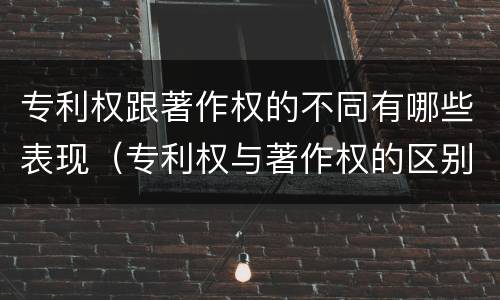 专利权跟著作权的不同有哪些表现（专利权与著作权的区别与联系）