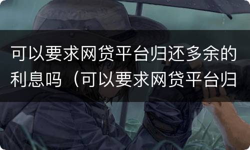 可以要求网贷平台归还多余的利息吗（可以要求网贷平台归还多余的利息吗是真的吗）