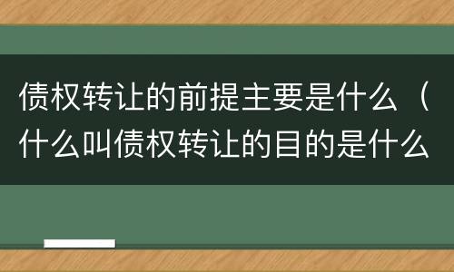 债权转让的前提主要是什么（什么叫债权转让的目的是什么）