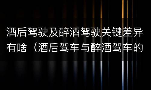 酒后驾驶及醉酒驾驶关键差异有啥（酒后驾车与醉酒驾车的标准及相应的处罚）