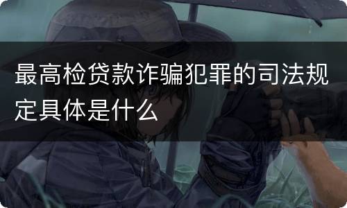 最高检贷款诈骗犯罪的司法规定具体是什么