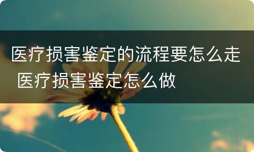 医疗损害鉴定的流程要怎么走 医疗损害鉴定怎么做